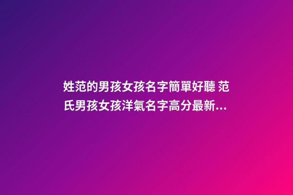 姓范的男孩女孩名字簡單好聽 范氏男孩女孩洋氣名字高分最新大全